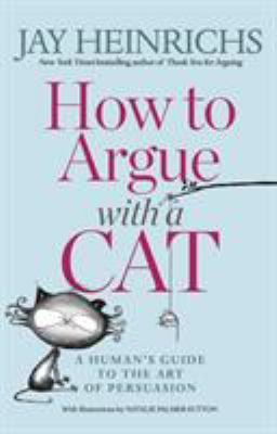 How to Argue with a Cat : A Human's Guide to the Art of Persuasion