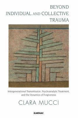 Beyond Individual and Collective Trauma : Intergenerational Transmission, Psychoanalytic Treatment, and the Dynamics of Forgiveness