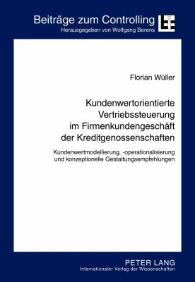 Kundenwertorientierte Vertriebssteuerung Im Firmenkundengeschaeft der Kreditgenossenschaften : Kundenwertmodellierung, -Operationalisierung und Konzeptionelle Gestaltungsempfehlungen