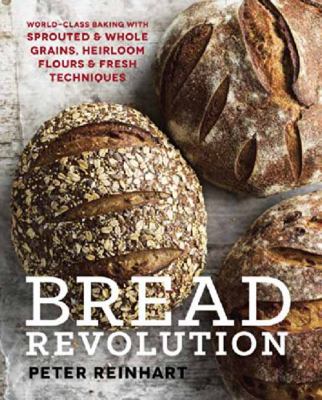 Bread Revolution : World-Class Baking with Sprouted and Whole Grains, Heirloom Flours, and Fresh Techniques