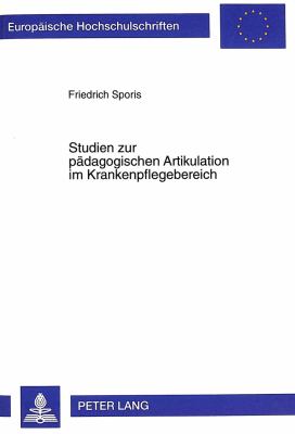 Studien zur Padagogischen Artikulation Im Krankenpflegebereich : Von Einer Artikulation der Praxis Zu Einer Artikulation Auf Wissenschaftlicher Grundlage Am Beispiel Des Landeskrankenhauses Villach
