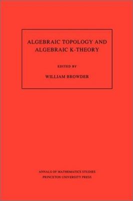 Algebraic Topology and Algebraic K-Theory (AM-113), Volume 113 : Proceedings of a Symposium in Honor of John C. Moore. (AM-113)
