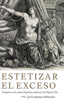 Estetizar el Exceso : Cleopatra en la Cultura Hispánica Medieval y del Siglo de Oro Cleopatra en la Cultura Hispánica Medieval y del Siglo de O