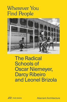 Wherever You Find People : The Radical Schools of Oscar Niemeyer Darcy Ribeiro and Leonel Brizola