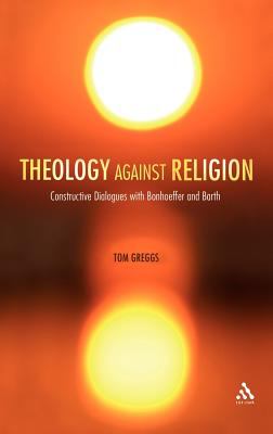 Theology Against Religion : Constructive Dialogues with Bonhoeffer and Barth