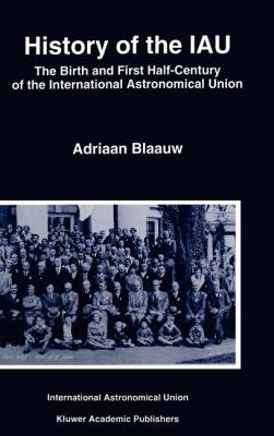 History of the IAU : The Birth and First Half-Century of the International Astronomical Union