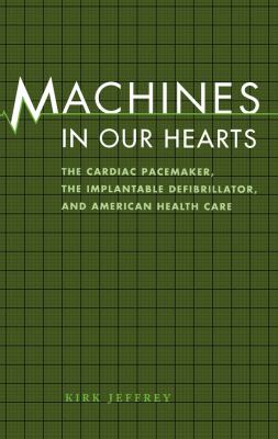 Machines in Our Hearts : The Cardiac Pacemaker, the Implantable Defibrillator, and American Health Care