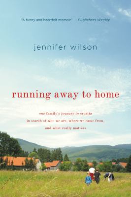 Running Away to Home : Our Family's Journey to Croatia in Search of Who We Are, Where We Came from, and What Really Matters