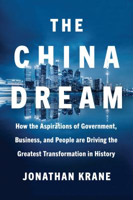 The China Dream : How the Aspirations of Government, Business, and People Are Driving the Greatest Transformation in History