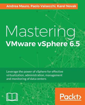 Mastering VMware VSphere 6. 5 : Leverage the Power of VSphere for Effective Virtualization, Administration, Management and Monitoring of Data Centers