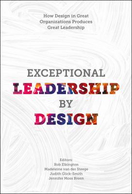 Exceptional Leadership by Design : How Design in Great Organizations Produces Great Leadership