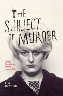 The Subject of Murder : Gender, Exceptionality, and the Modern Killer