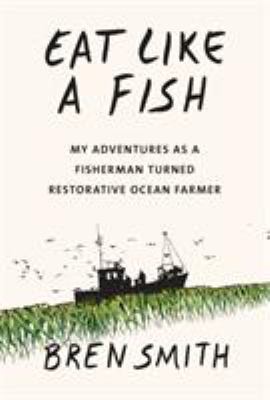 Eat Like a Fish : My Adventures As a Fisherman Turned Restorative Ocean Farmer