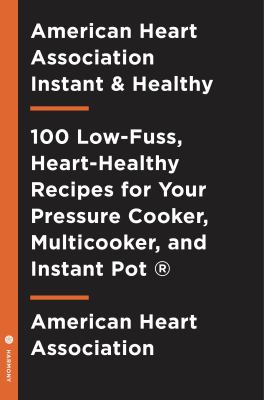 American Heart Association Instant and Healthy : 100 Low-Fuss, High-Flavor Recipes for Your Pressure Cooker, Multicooker and Instant Pot®: a Cookbook
