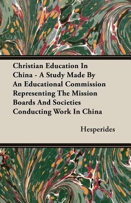 Christian Education in China - a Study Made by an Educational Commission Representing the Mission Boards and Societies Conducting Work in China
