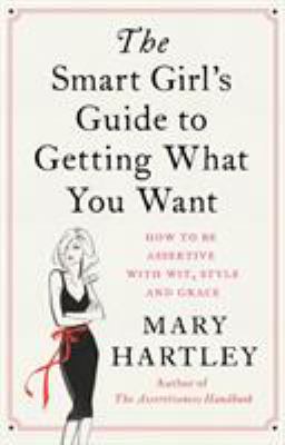 The Smart Girl's Guide to Getting What You Want : How to Be Assertive with Wit, Style and Grace