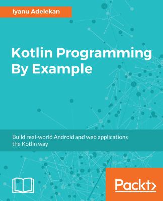 Kotlin Programming by Example : Build Real-World Android and Web Applications the Kotlin Way