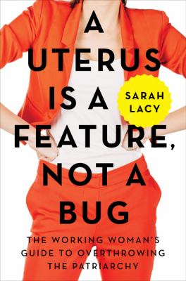 A Uterus Is a Feature, Not a Bug : The Working Woman's Guide to Overthrowing the Patriarchy