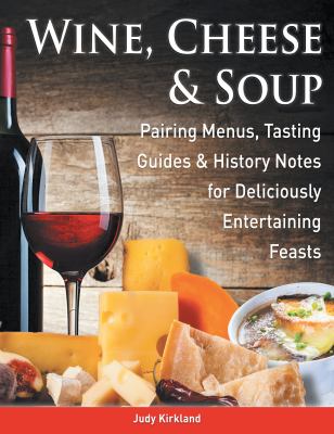 Wine, Cheese and Soup : Pairing Menus, Tasting Guides and History Notes for Deliciously Entertaining Feasts