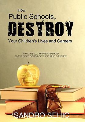 How Public Schools Destroy Your Children's Lives and Careers : What Really Happens Behind the Closed Doors of the Public Schools