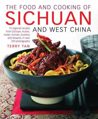 The Food and Cooking of Sichuan and West China : 75 Regional Recipes from Sichuan, Hunan, Hubei, Yunnan, Guizhou and Shaanxi, in over 370 Photographs