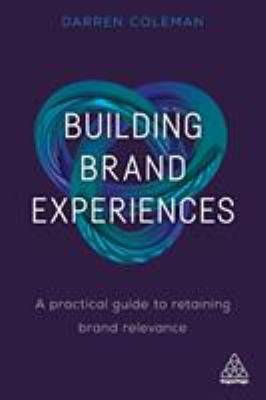 Building Brand Experiences : A Practical Guide to Retaining Brand Relevance