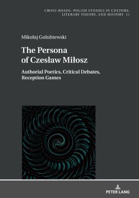 The Persona of Czesław Miłosz : Authorial Poetics, Critical Debates, Reception Games