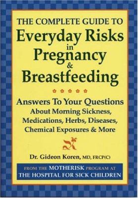 The Complete Guide to Everyday Risks in Pregnancy and Breastfeeding : Answers to Your Questions about Morning Sickness, Medications, Herbs, Diseases, Chemical Exposures and More