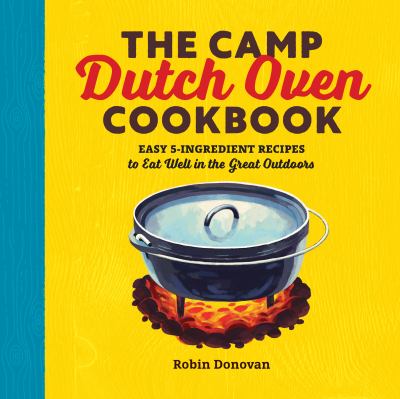 The Camp Dutch Oven Cookbook : Easy 5-Ingredient Recipes to Eat Well in the Great Outdoors