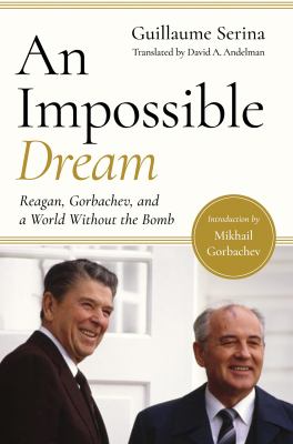 An Impossible Dream : Reagan, Gorbachev, and a World Without the Bomb