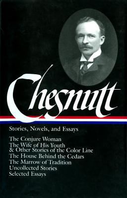 Chesnutt : Stories, Novels, and Essays - The Conjure Woman; the Wife of His Youth and Other Stories of the Color Line; the House Behind the Cedars; the Marrow of Tradition; Uncollected Stories; Selected Essays