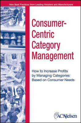 Consumer-Centric Category Management : How to Increase Profits by Managing Categories Based on Consumer Needs