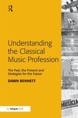 Understanding the Classical Music Profession : The Past, the Present and Strategies for the Future