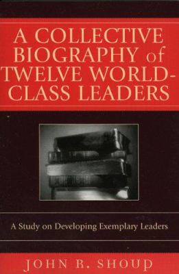 A Collective Biography of Twelve World-Class Leaders : A Study on Developing Exemplary Leaders
