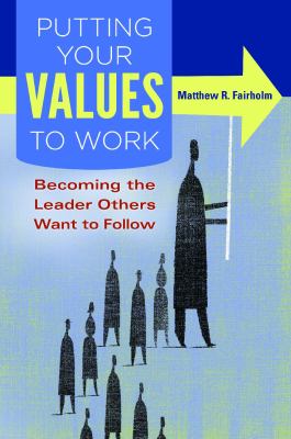 Putting Your Values to Work : Becoming the Leader Others Want to Follow