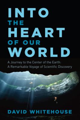 Into the Heart of Our World : A Journey to the Center of the Earth: a Remarkable Voyage of Scientific Discovery