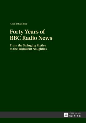 Forty Years of BBC Radio News : From the Swinging Sixties to the Turbulent Noughties