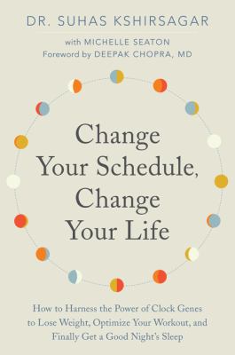 Change Your Schedule, Change Your LIfe : How to Harness the Power of Clock Genes to Lose Weight, Optimize Your Workout, and Finally Get a Good Night's Sleep