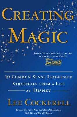 Creating Magic : 10 Common Sense Leadership Strategies from a Life at Disney