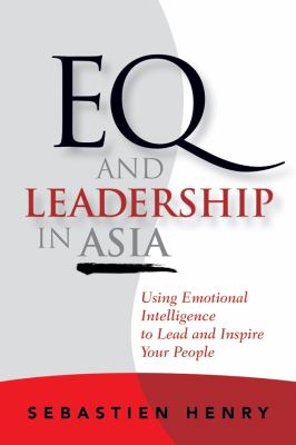 EQ and Leadership in Asia : Using Emotional Intelligence to Lead and Inspire Your People