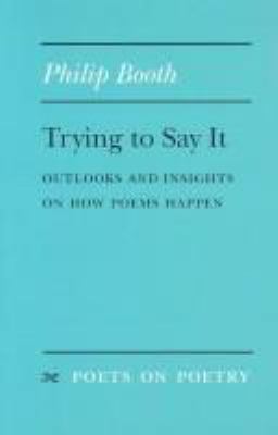 Trying to Say It : Outlooks and Insights on How Poems Happen