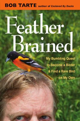 Feather Brained : My Bumbling Quest to Become a Birder and Find a Rare Bird on My Own