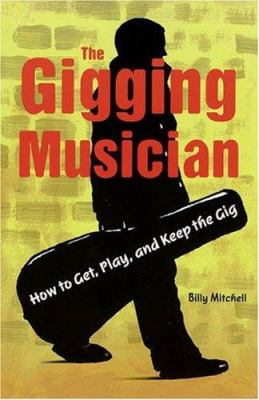 The Gigging Musician : How to Get, Keep and Play the Gig