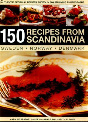 150 Recipes from Scandinavia Sweden * Norway * Denmark : Authentic Regional Recipes Shown in 800 Stunning Photographs
