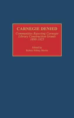 Carnegie Denied : Communities Rejecting Carnegie Library Construction Grants, 1898-1925
