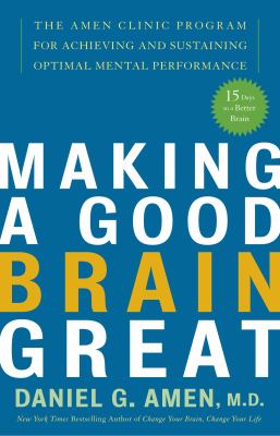 Making a Good Brain Great : The Amen Clinic Program for Achieving and Sustaining Optimal Mental Performance