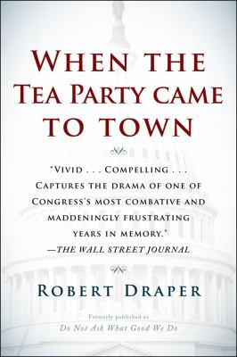 When the Tea Party Came to Town : Inside the U. S. House of Representatives' Most Combative, Dysfunctional, and Infuriating Term in Modern History