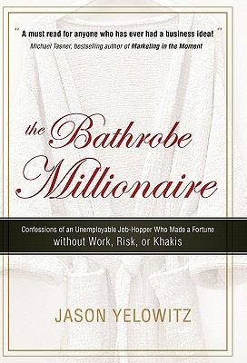 The Bathrobe Millionaire : Confessions of an Unemployable Job-Hopper Who Made a Fortune Without Work, Risk, or Khakis