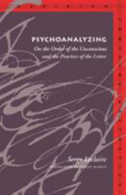 Psychoanalyzing : On the Order of the Unconscious and the Practice of the Letter