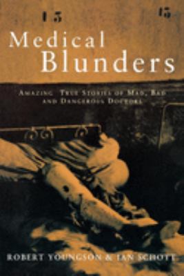Medical Blunders : Amazing True Stories of Mad, Bad, and Dangerous Doctors